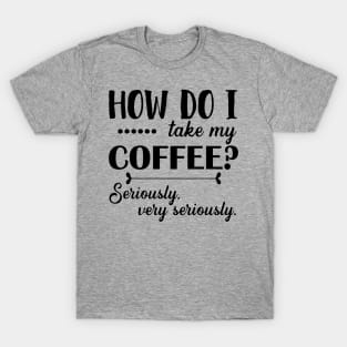 How Do I Take My Coffee? Seriously, Very Seriously. T-Shirt